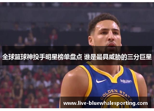 全球篮球神投手明星榜单盘点 谁是最具威胁的三分巨星