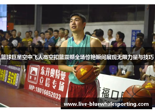 篮球巨星空中飞人高空扣篮震撼全场惊艳瞬间展现无限力量与技巧