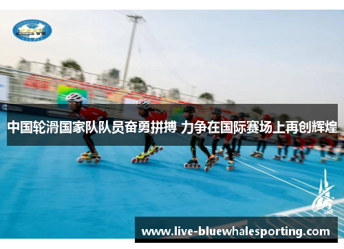 中国轮滑国家队队员奋勇拼搏 力争在国际赛场上再创辉煌